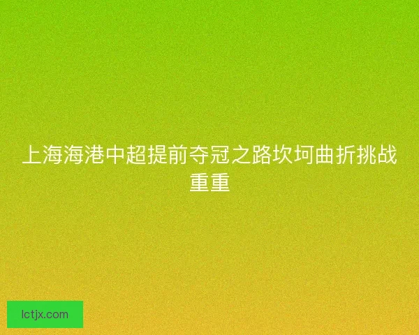 上海海港中超提前夺冠之路坎坷曲折挑战重重