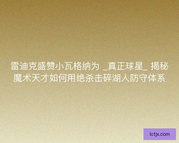 雷迪克盛赞小瓦格纳为 _真正球星_ 揭秘魔术天才如何用绝杀击碎湖人防守体系