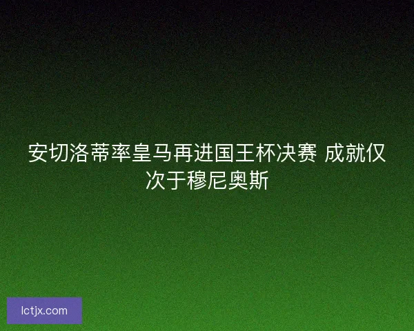 安切洛蒂率皇马再进国王杯决赛 成就仅次于穆尼奥斯