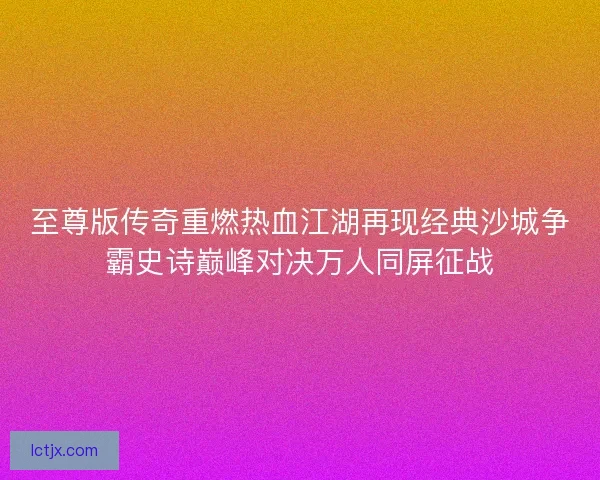 至尊版传奇重燃热血江湖再现经典沙城争霸史诗巅峰对决万人同屏征战