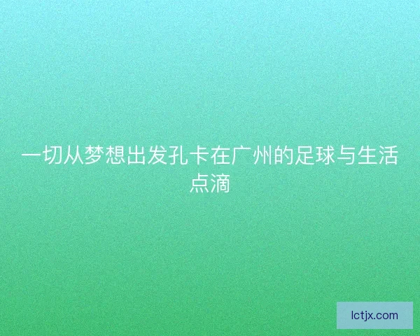 一切从梦想出发孔卡在广州的足球与生活点滴