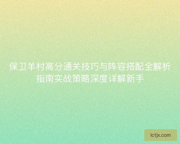 保卫羊村高分通关技巧与阵容搭配全解析指南实战策略深度详解新手