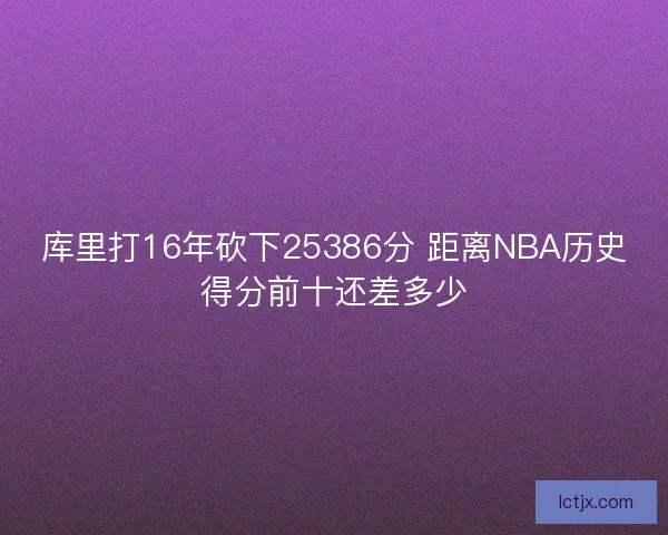 库里打16年砍下25386分 距离NBA历史得分前十还差多少