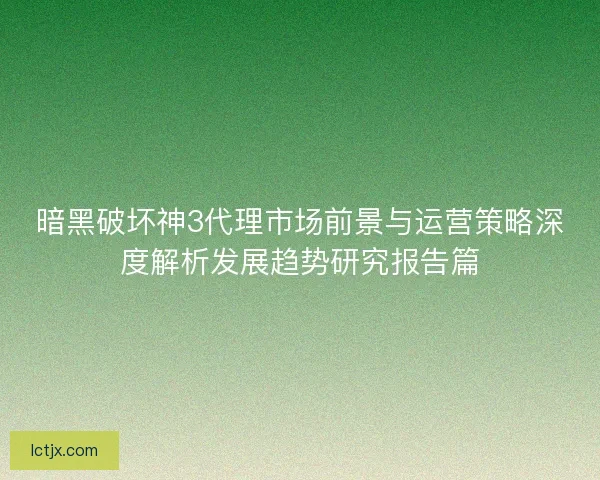 暗黑破坏神3代理市场前景与运营策略深度解析发展趋势研究报告篇