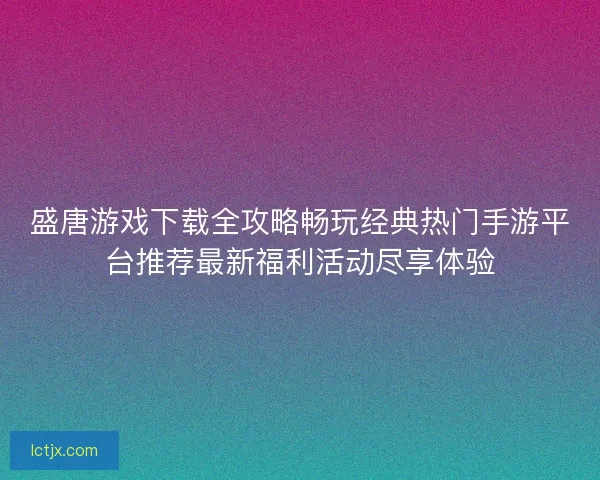 盛唐游戏下载全攻略畅玩经典热门手游平台推荐最新福利活动尽享体验