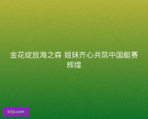 金花绽放海之森 姐妹齐心共筑中国艇赛辉煌
