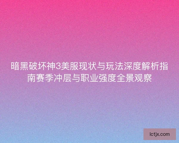 暗黑破坏神3美服现状与玩法深度解析指南赛季冲层与职业强度全景观察