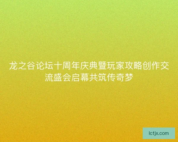 龙之谷论坛十周年庆典暨玩家攻略创作交流盛会启幕共筑传奇梦