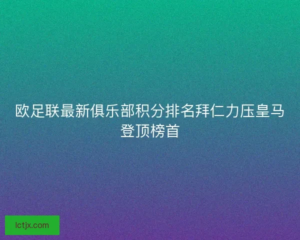 欧足联最新俱乐部积分排名拜仁力压皇马登顶榜首