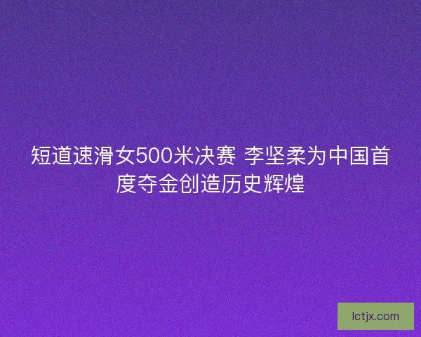 短道速滑女500米决赛 李坚柔为中国首度夺金创造历史辉煌