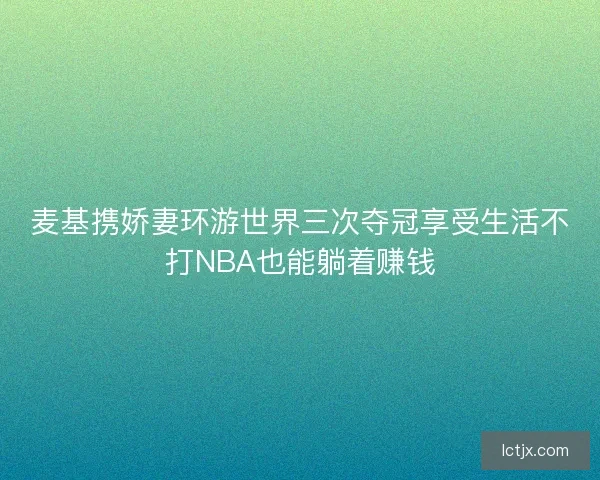 麦基携娇妻环游世界三次夺冠享受生活不打NBA也能躺着赚钱