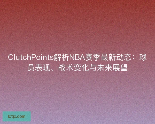 ClutchPoints解析NBA赛季最新动态：球员表现、战术变化与未来展望