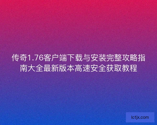 传奇1.76客户端下载与安装完整攻略指南大全最新版本高速安全获取教程