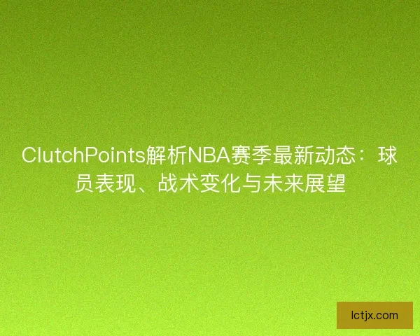 ClutchPoints解析NBA赛季最新动态：球员表现、战术变化与未来展望