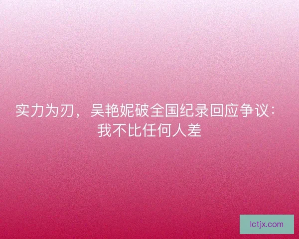 实力为刃，吴艳妮破全国纪录回应争议：我不比任何人差