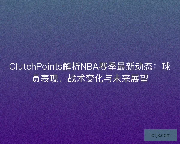 ClutchPoints解析NBA赛季最新动态：球员表现、战术变化与未来展望