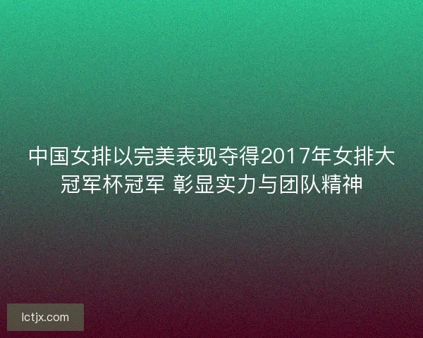 中国女排以完美表现夺得2017年女排大冠军杯冠军 彰显实力与团队精神