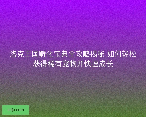 洛克王国孵化宝典全攻略揭秘 如何轻松获得稀有宠物并快速成长