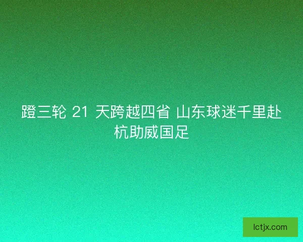 蹬三轮 21 天跨越四省 山东球迷千里赴杭助威国足
