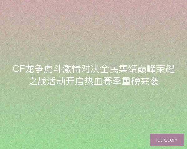 CF龙争虎斗激情对决全民集结巅峰荣耀之战活动开启热血赛季重磅来袭