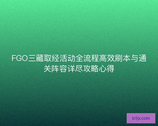 FGO三藏取经活动全流程高效刷本与通关阵容详尽攻略心得