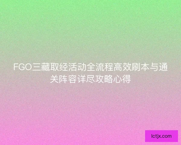 FGO三藏取经活动全流程高效刷本与通关阵容详尽攻略心得