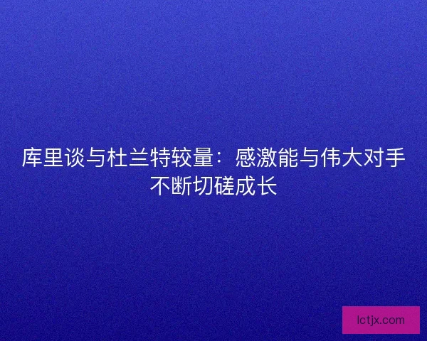 库里谈与杜兰特较量：感激能与伟大对手不断切磋成长