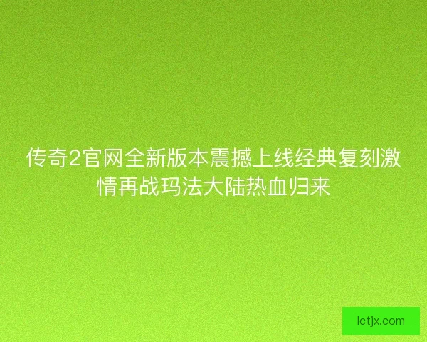传奇2官网全新版本震撼上线经典复刻激情再战玛法大陆热血归来