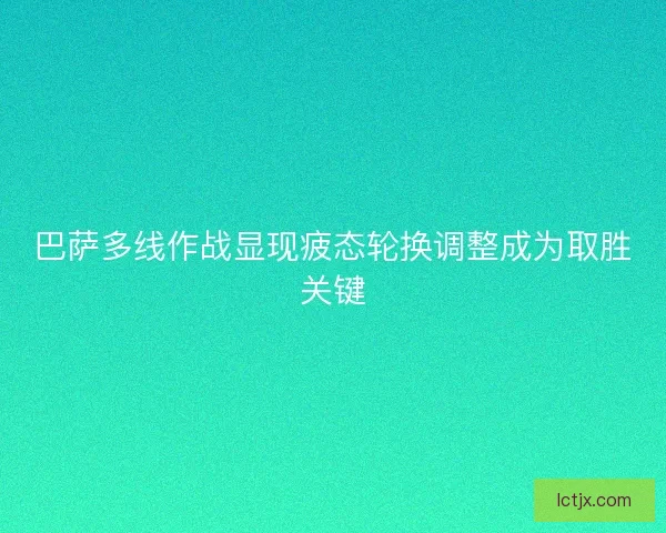 巴萨多线作战显现疲态轮换调整成为取胜关键