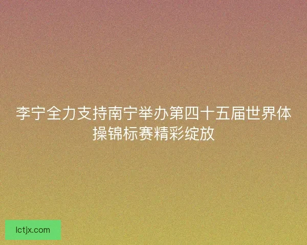 李宁全力支持南宁举办第四十五届世界体操锦标赛精彩绽放